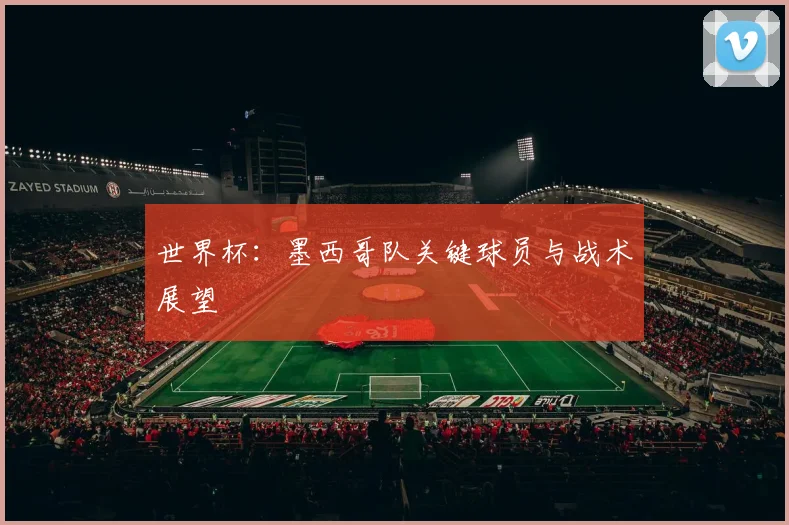 世界杯：墨西哥队关键球员与战术展望