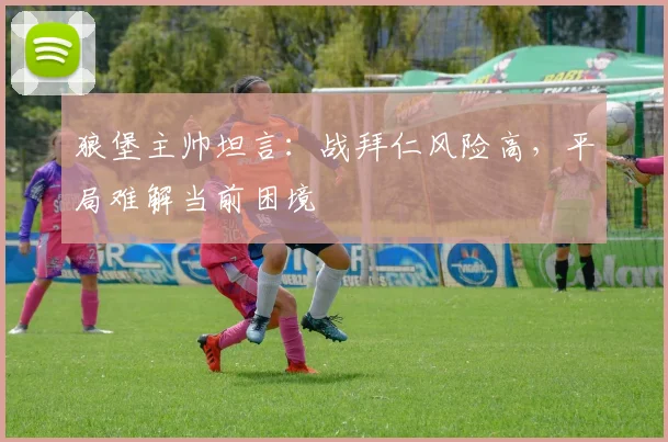 狼堡主帅坦言：战拜仁风险高，平局难解当前困境