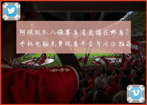 阿根廷队八强赛高清直播在哪看？手机电脑免费观看平台与方法推荐