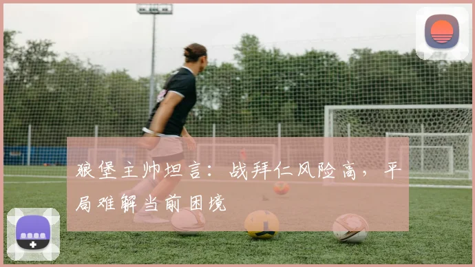 狼堡主帅坦言:战拜仁风险高,平局难解当前困境