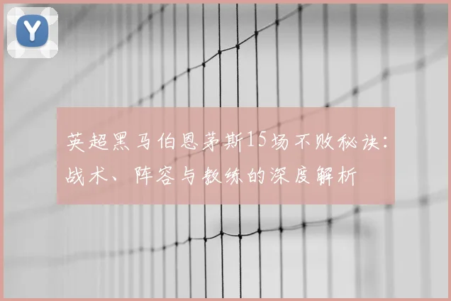 英超黑马伯恩茅斯15场不败秘诀：战术、阵容与教练的深度解析