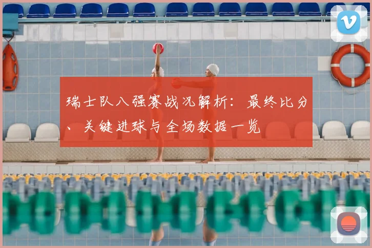 瑞士队八强赛战况解析:最终比分、关键进球与全场数据一览
