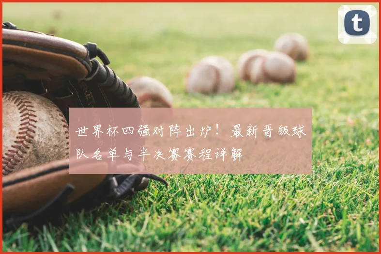 世界杯四强对阵出炉！最新晋级球队名单与半决赛赛程详解