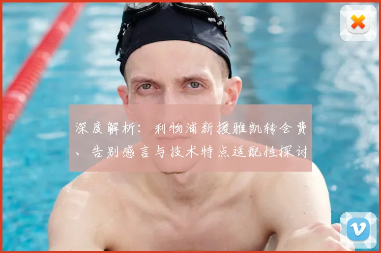 深度解析：利物浦新援雅凯转会费、告别感言与技术特点适配性探讨