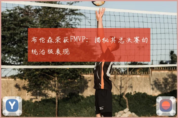 布伦森荣获FMVP：揭秘其总决赛的统治级表现