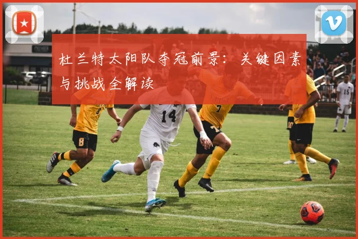杜兰特太阳队夺冠前景：关键因素与挑战全解读