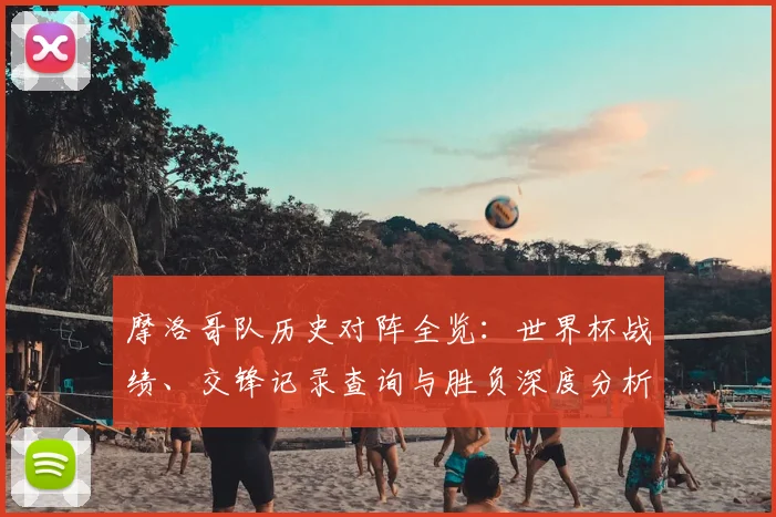 摩洛哥队历史对阵全览：世界杯战绩、交锋记录查询与胜负深度分析