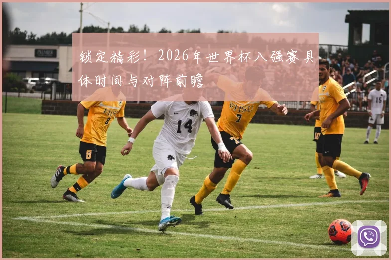 锁定精彩！2026年世界杯八强赛具体时间与对阵前瞻