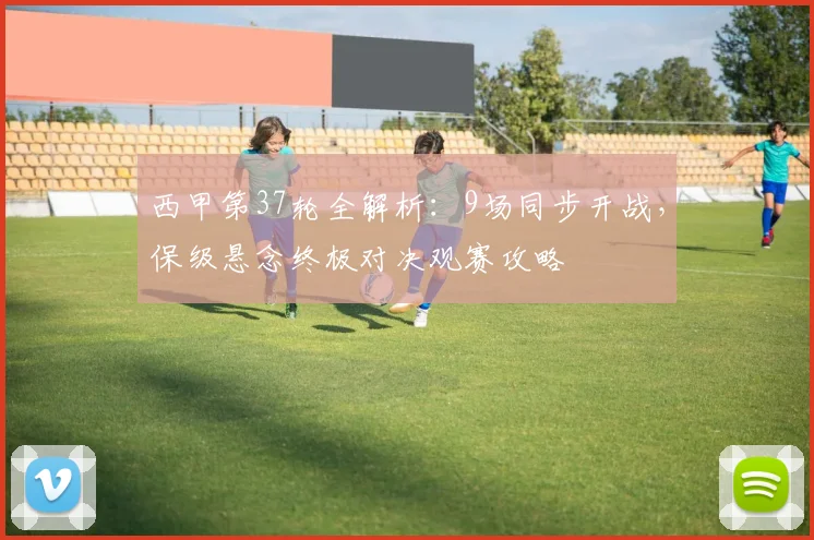 西甲第37轮全解析：9场同步开战，保级悬念终极对决观赛攻略
