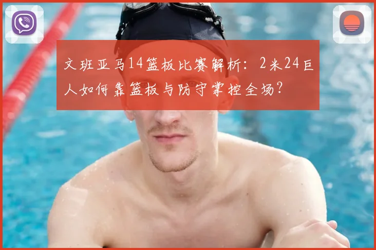 文班亚马14篮板比赛解析：2米24巨人如何靠篮板与防守掌控全场？