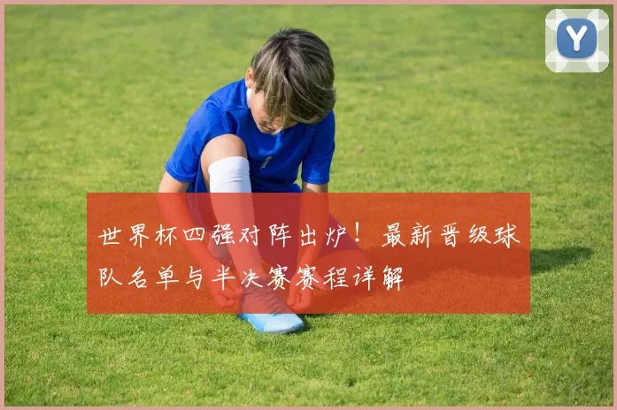 世界杯四强对阵出炉！最新晋级球队名单与半决赛赛程详解