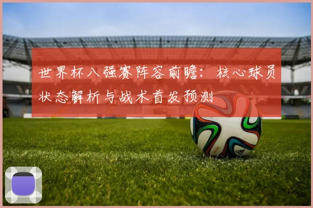 世界杯八强赛阵容前瞻：核心球员状态解析与战术首发预测