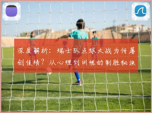 深度解析：瑞士队点球大战为何屡创佳绩？从心理到训练的制胜秘诀